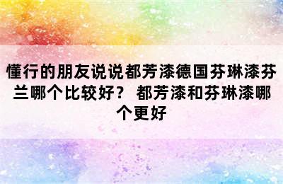 懂行的朋友说说都芳漆德国芬琳漆芬兰哪个比较好？ 都芳漆和芬琳漆哪个更好